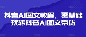 抖音AI图文教程，零基础玩转抖音AI图文带货-6688资源库