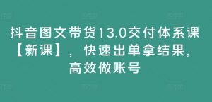 抖音图文带货13.0交付体系课【新课】，快速出单拿结果，高效做账号-6688资源库