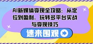 AI新媒体变现全攻略:从定位到盈利,玩转多平台实战与变现技巧-6688资源库