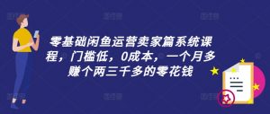 零基础闲鱼运营卖家篇系统课程，门槛低，0成本，一个月多赚个两三千多的零花钱-6688资源库