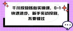 千川投放核心实操课，0-1快速进步，新手实战投放，不要错过-6688资源库
