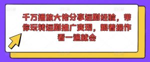 千万播放大佬分享短剧经验，带你玩转短剧推广变现，跟着操作看一遍就会-6688资源库