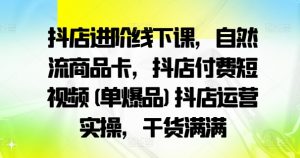 抖店进阶线下课，自然流商品卡，抖店付费短视频(单爆品)抖店运营实操，干货满满-6688资源库