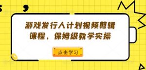 游戏发行人计划视频剪辑课程，保姆级教学实操-6688资源库