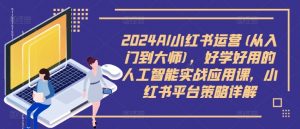 2024AI小红书运营(从入门到大师)，好学好用的人工智能实战应用课，小红书平台策略详解-6688资源库