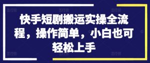 快手短剧搬运实操全流程，操作简单，小白也可轻松上手-6688资源库