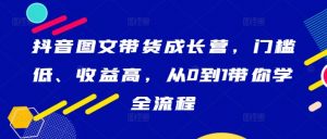 抖音图文带货成长营，门槛低、收益高，从0到1带你学全流程-6688资源库