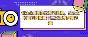 tiktok混剪怎么剪才能爆，tiktok如何对视频进行二次深度剪辑去重-6688资源库