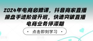 2024年电商必修课，抖音商家直播操盘手进阶提升班，快速突破直播电商业务停滞期-6688资源库