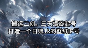 搬运二创，三天螺旋起号，打造一个日赚1k的壁纸IP号【揭秘】-6688资源库