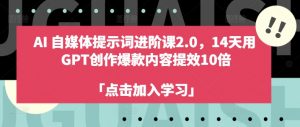 AI自媒体提示词进阶课2.0，14天用 GPT创作爆款内容提效10倍-6688资源库