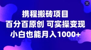 携程搬砖项目，百分百原创，可实操变现，新手小白月入1k+【揭秘】-6688资源库