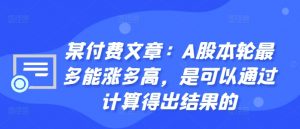 某付费文章：A股本轮最多能涨多高，是可以通过计算得出结果的-6688资源库