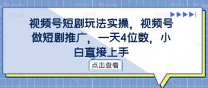 视频号短剧玩法实操，视频号做短剧推广，一天4位数，小白直接上手-6688资源库