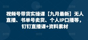 视频号带货实操课【10月最新】无人直播、书单号卖货、个人IP口播等，钉钉直播课+资料素材-6688资源库
