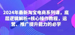 2024年最新淘宝电商系列课，底层逻辑解析+核心操作教程，运营、推广提升能力的必学-6688资源库
