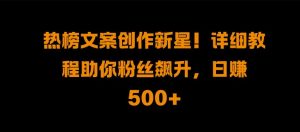 热榜文案创作新星!详细教程助你粉丝飙升,日入500+【揭秘】-6688资源库