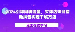 2024引爆同城流量,实体店如何借助抖音实现千城万店-6688资源库