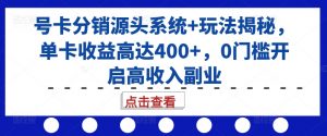 号卡分销源头系统+玩法揭秘，单卡收益高达400+，0门槛开启高收入副业-6688资源库