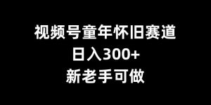 视频号童年怀旧赛道，日入300+，新老手可做【揭秘】-6688资源库