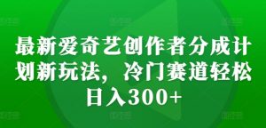 最新爱奇艺创作者分成计划新玩法，冷门赛道轻松日入300+【揭秘】-6688资源库
