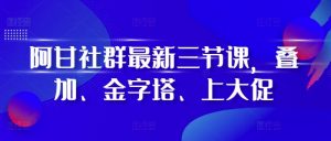 阿甘社群最新三节课，叠加、金字塔、上大促-6688资源库