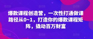 爆款课程创造营，​一次性打通做课路径从0~1，打造你的爆款课程矩阵，撬动百万财富-6688资源库