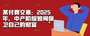 某付费文章：2025年，中产阶级如何保卫自己的财富-6688资源库
