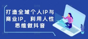 打造全域个人IP与商业IP，利用人性思维做抖音-6688资源库