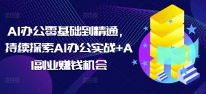 AI办公零基础到精通，持续探索AI办公实战+AI副业赚钱机会-6688资源库