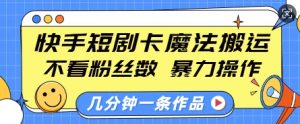 快手短剧卡魔法搬运，不看粉丝数，暴力操作，几分钟一条作品，小白也能快速上手-6688资源库