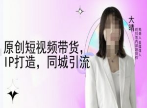 原创短视频带货，IP打造，同城引流-大晴自媒体教程-6688资源库