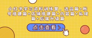 小红书学习资料训练营,选品篇+账号搭建篇+店铺搭建篇+内容篇+私域篇+后端升级篇-6688资源库