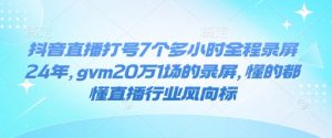 抖音直播打号7个多小时全程录屏24年，gvm20万1场的录屏，懂的都懂直播行业风向标-6688资源库