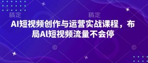 AI短视频创作与运营实战课程，布局Al短视频流量不会停-6688资源库