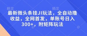 最新微头条挂JI玩法，全自动撸收益，全网首发，单账号日入300+，附矩阵玩法【揭秘】-6688资源库