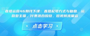 直播运营46期线下课:直播起号方式与复盘、运营型主播、付费混合投放、短视频流量叠-6688资源库