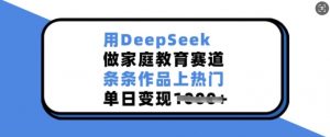 用DeepSeek做家庭教育赛道，条条作品上热门，单日变现多张-6688资源库