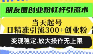 朋友圈创业粉杠杆引流术，当天起号日精准引流300+创业粉，变现稳定，放大操作无上限-6688资源库