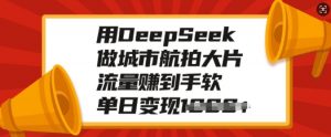 用DeepSeek做城市航拍大片，流量赚到手软，单日变现多张-6688资源库