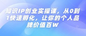 知识IP创业实操课，从0到1快速孵化，让你的个人品牌价值百W-6688资源库