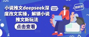小说推文deepseek深度改文实操，解锁小说推文新玩法-6688资源库