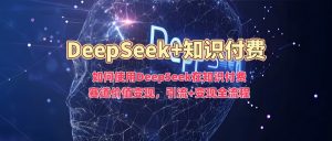 如何使用DeepSeek在知识付费赛道价值变现,引流+变现全流程-6688资源库