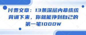 付费文章：13条深层内幕统统背诵下来，你就能挣到自己的第一笔1000W-6688资源库