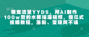 萌宠流量YYDS，用AI制作100w赞的水豚搓澡视频，傻瓜式投喂教程，涨粉、变现两不误-6688资源库