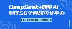 DeepSeek+即梦AI,制作56个民族少女手办,附详细教程+变现方向-6688资源库