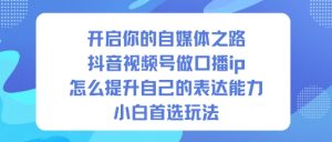 开启你的自媒体之路,抖音视频号做口播ip,怎么提升自己的表达能力,小白首选玩法-6688资源库
