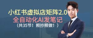 小红书虚拟店矩阵2.0,全自动化AI发笔记,照抄照做(共35节)-6688资源库