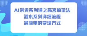 AI带货系列课之高客单玩法,酒水系列,详细流程,最简单的变现方式-6688资源库
