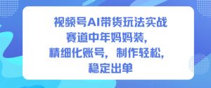 视频号AI带货玩法实战，赛道中年妈妈装，精细化账号，制作轻松，稳定出单-6688资源库